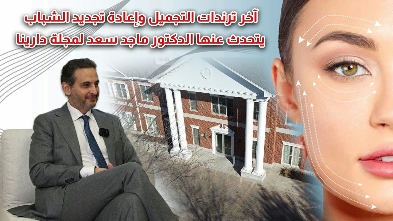 آخر ترندات التجميل وإعادة تجديد الشباب يتحدث عنها الدكتور ماجد سعد لمجلة دارينا